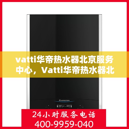 vatti华帝热水器北京服务中心，Vatti华帝热水器北京专业服务中心，专注维修与保养，贴心服务温暖您的家