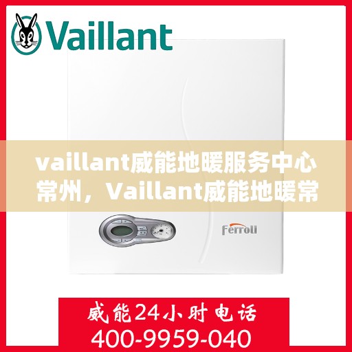 vaillant威能地暖服务中心常州，Vaillant威能地暖常州服务中心，专业温暖您的生活