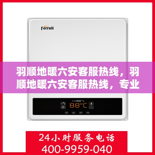 羽顺地暖六安客服热线，羽顺地暖六安客服热线，专业解答，温暖您的生活