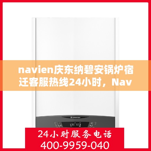 navien庆东纳碧安锅炉宿迁客服热线24小时，Navien庆东纳碧安锅炉宿迁客服热线全天候服务支持