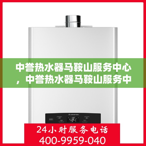 中誉热水器马鞍山服务中心，中誉热水器马鞍山服务中心，专业维修与优质服务并行