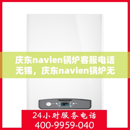 庆东navien锅炉客服电话无锡，庆东navien锅炉无锡客服热线全面解析