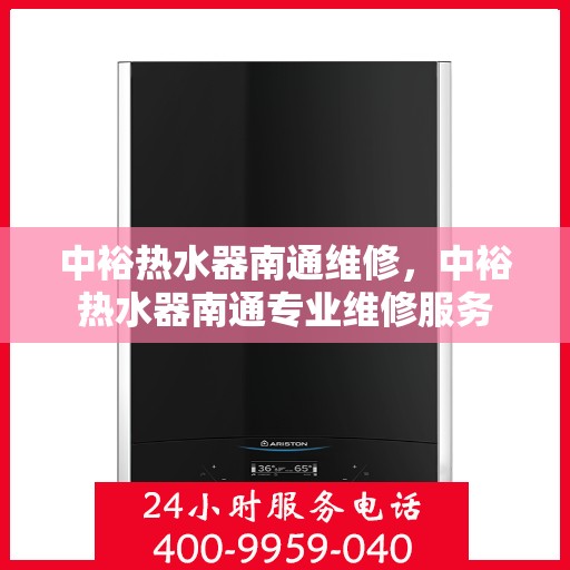 中裕热水器南通维修，中裕热水器南通专业维修服务