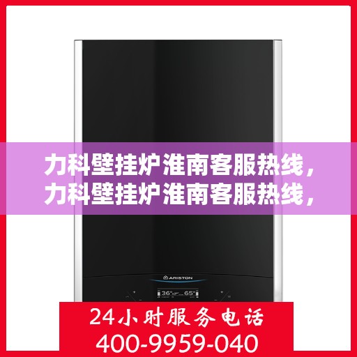 力科壁挂炉淮南客服热线，力科壁挂炉淮南客服热线，专业团队为您提供贴心服务