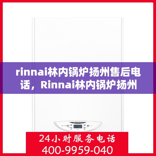 rinnai林内锅炉扬州售后电话，Rinnai林内锅炉扬州售后服务中心联系电话及服务一览