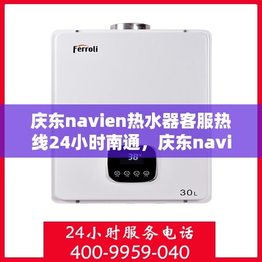庆东navien热水器客服热线24小时南通，庆东navien热水器南通客服热线全天候服务，温暖您的生活