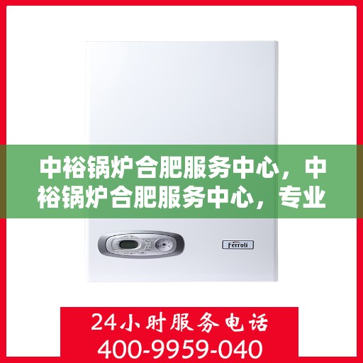 中裕锅炉合肥服务中心，中裕锅炉合肥服务中心，专业维修与优质服务并行