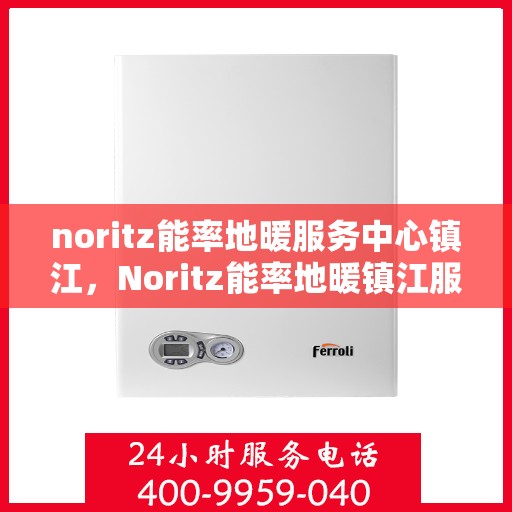noritz能率地暖服务中心镇江，Noritz能率地暖镇江服务中心，专业温暖你的选择