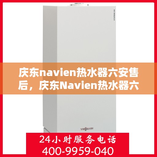 庆东navien热水器六安售后，庆东Navien热水器六安售后服务中心，专业团队，贴心服务