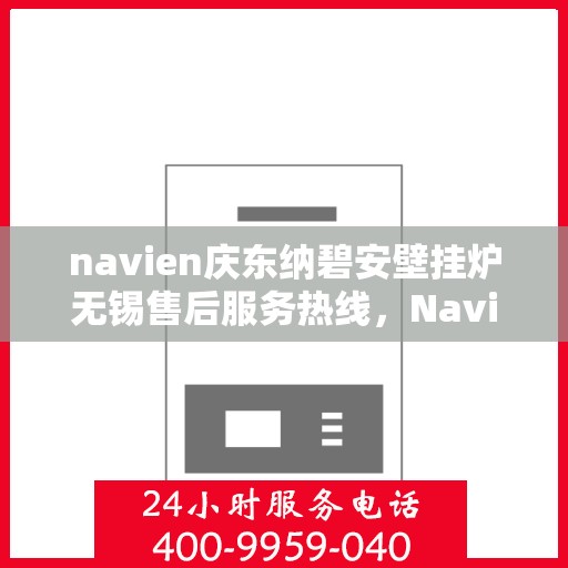 navien庆东纳碧安壁挂炉无锡售后服务热线，Navien庆东纳碧安壁挂炉无锡专业售后服务热线及支持团队