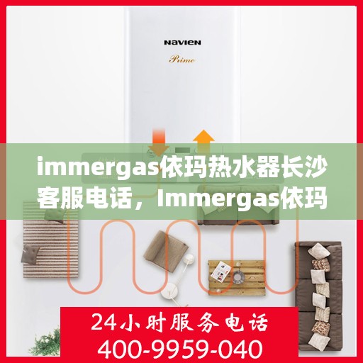 immergas依玛热水器长沙客服电话，Immergas依玛热水器长沙客服热线及咨询指南