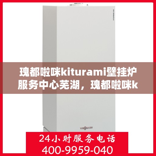 瑰都啦咪kiturami壁挂炉服务中心芜湖，瑰都啦咪kiturami壁挂炉芜湖专业服务中心