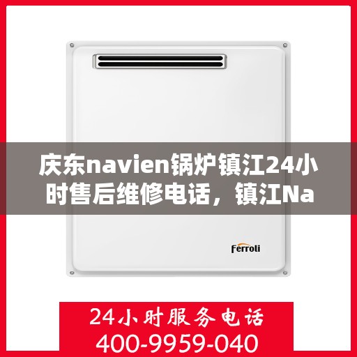 庆东navien锅炉镇江24小时售后维修电话，镇江Navien锅炉全天候售后维修热线，专业快速响应服务电话公布！