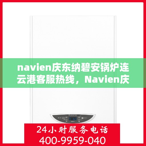navien庆东纳碧安锅炉连云港客服热线，Navien庆东纳碧安锅炉连云港客服热线专线公布，专业解答您的锅炉问题