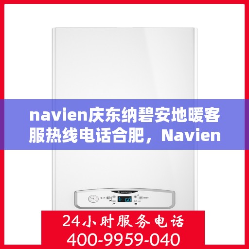 navien庆东纳碧安地暖客服热线电话合肥，Navien庆东纳碧安地暖合肥客服热线电话及售后服务指南