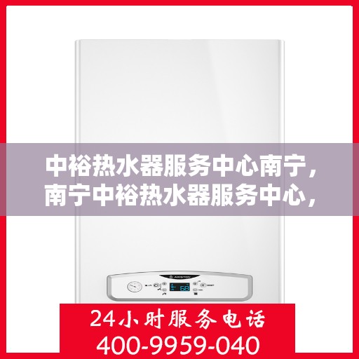 中裕热水器服务中心南宁，南宁中裕热水器服务中心，专业维修，温暖您的家