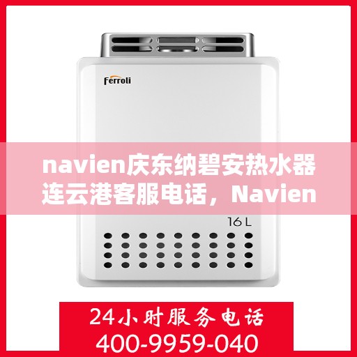 navien庆东纳碧安热水器连云港客服电话，Navien庆东纳碧安热水器连云港客服热线及售后服务指南