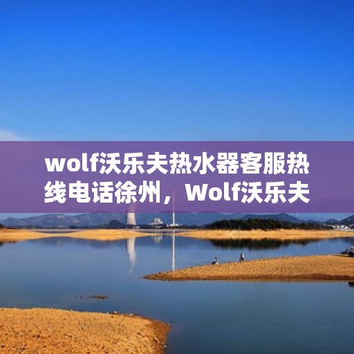 wolf沃乐夫热水器客服热线电话徐州，Wolf沃乐夫热水器徐州客服热线电话全解析