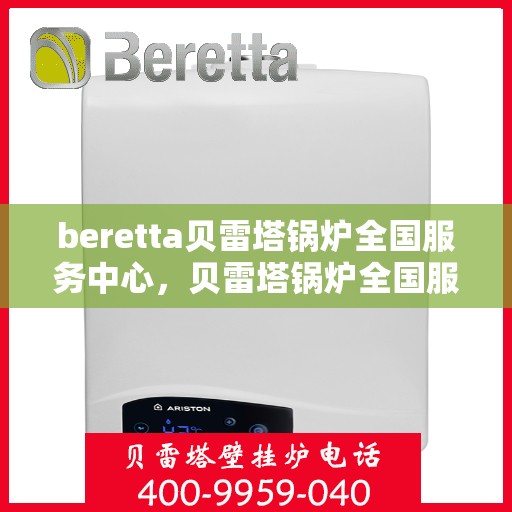 beretta贝雷塔锅炉全国服务中心，贝雷塔锅炉全国服务中心，专业维修与全方位服务支持