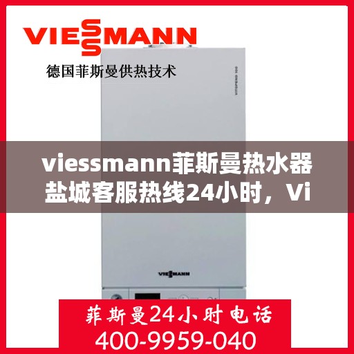 viessmann菲斯曼热水器盐城客服热线24小时，Viessmann菲斯曼热水器盐城全天候客服热线，贴心服务不打烊