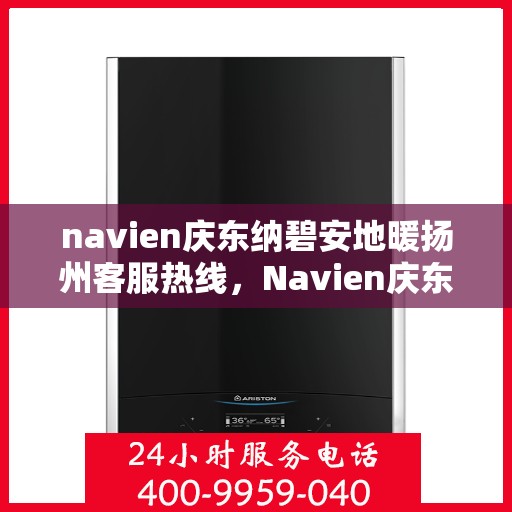 navien庆东纳碧安地暖扬州客服热线，Navien庆东纳碧安地暖扬州客服热线详解及售后服务指南