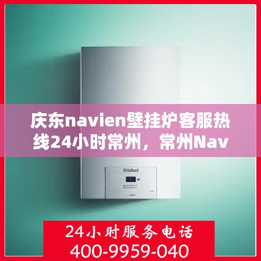 庆东navien壁挂炉客服热线24小时常州，常州Navien壁挂炉全天候客服热线，温暖守护您的生活