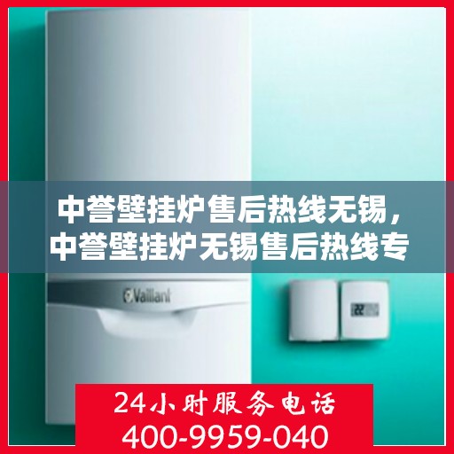 中誉壁挂炉售后热线无锡，中誉壁挂炉无锡售后热线专业服务，贴心保障