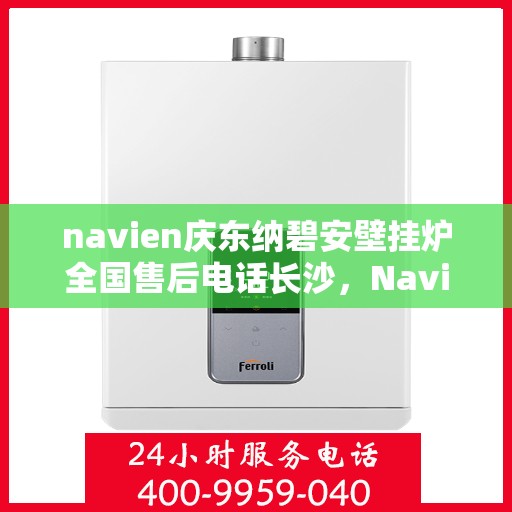 navien庆东纳碧安壁挂炉全国售后电话长沙，Navien庆东纳碧安壁挂炉全国售后电话在长沙，专业维修与贴心服务
