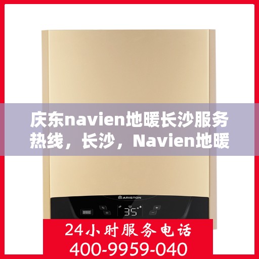 庆东navien地暖长沙服务热线，长沙，Navien地暖专家庆东服务热线，为您提供专业地暖解决方案