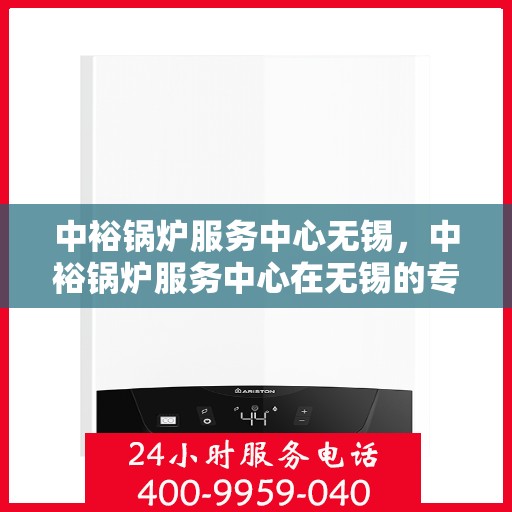 中裕锅炉服务中心无锡，中裕锅炉服务中心在无锡的专业服务之旅