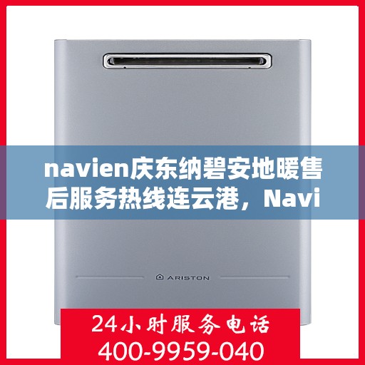 navien庆东纳碧安地暖售后服务热线连云港，Navien庆东纳碧安地暖连云港售后服务热线及支持服务详解