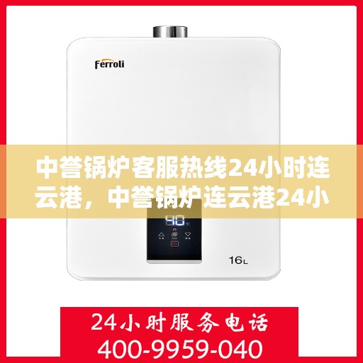 中誉锅炉客服热线24小时连云港，中誉锅炉连云港24小时客服热线，全天候服务您的需求