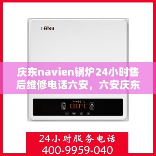 庆东navien锅炉24小时售后维修电话六安，六安庆东Navien锅炉全天候24小时售后维修服务热线