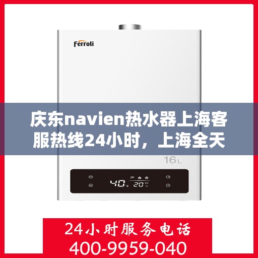 庆东navien热水器上海客服热线24小时，上海全天候客服热线，Navien热水器庆东热线服务不打烊