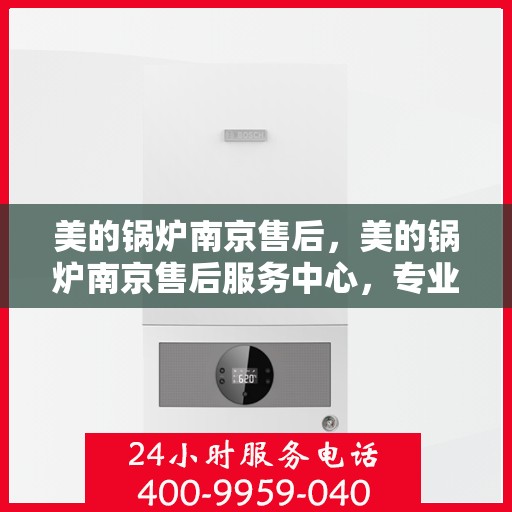 美的锅炉南京售后，美的锅炉南京售后服务中心，专业维修，贴心服务