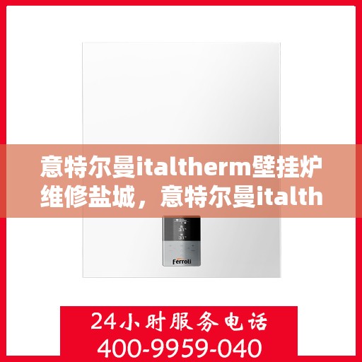 意特尔曼italtherm壁挂炉维修盐城，意特尔曼italtherm壁挂炉盐城专业维修服务