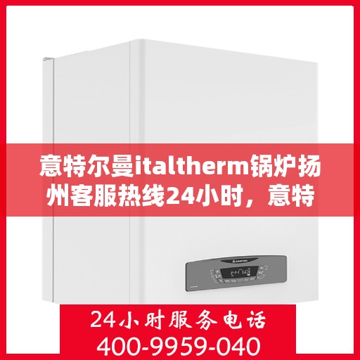 意特尔曼italtherm锅炉扬州客服热线24小时，意特尔曼italtherm锅炉扬州全天候客户服务热线开通啦！