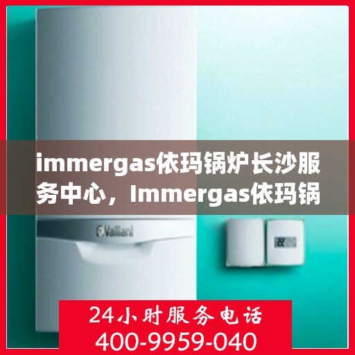 immergas依玛锅炉长沙服务中心，Immergas依玛锅炉长沙专业服务中心
