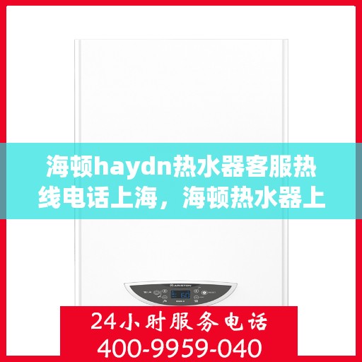 海顿haydn热水器客服热线电话上海，海顿热水器上海客服热线电话及售后服务指南