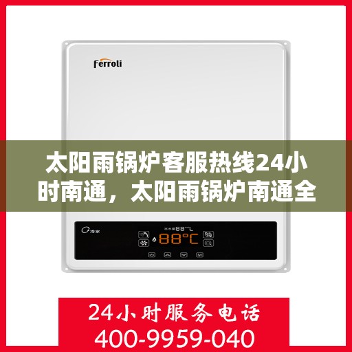 太阳雨锅炉客服热线24小时南通，太阳雨锅炉南通全天候客服热线，24小时无忧服务