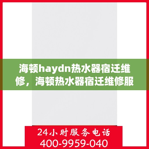 海顿haydn热水器宿迁维修，海顿热水器宿迁维修服务解析