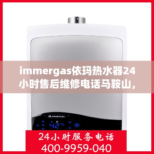 immergas依玛热水器24小时售后维修电话马鞍山，Immergas依玛热水器马鞍山售后维修热线全天候服务，专业解决您的热水器问题