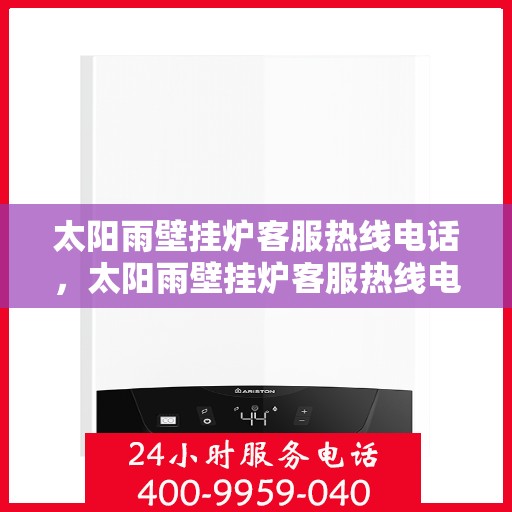 太阳雨壁挂炉客服热线电话，太阳雨壁挂炉客服热线电话，全天候服务，温暖您的生活之选。