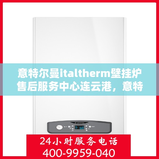 意特尔曼italtherm壁挂炉售后服务中心连云港，意特尔曼italtherm壁挂炉连云港售后服务中心，专业维修与贴心服务