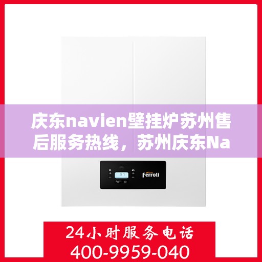 庆东navien壁挂炉苏州售后服务热线，苏州庆东Navien壁挂炉售后服务热线及支持中心