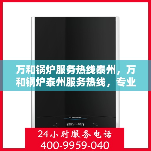 万和锅炉服务热线泰州，万和锅炉泰州服务热线，专业解决您的锅炉问题