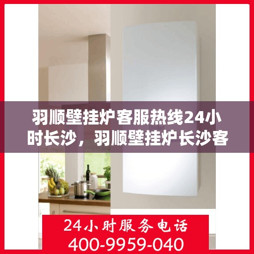 羽顺壁挂炉客服热线24小时长沙，羽顺壁挂炉长沙客服热线全天候服务，温暖不打烊