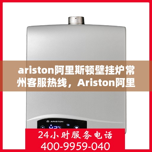 ariston阿里斯顿壁挂炉常州客服热线，Ariston阿里斯顿壁挂炉常州客服热线，专业支持与解决方案一站式服务
