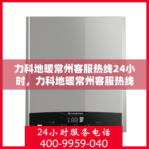 力科地暖常州客服热线24小时，力科地暖常州客服热线全天候服务，温暖无忧