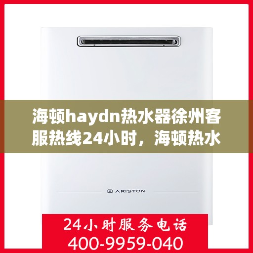 海顿haydn热水器徐州客服热线24小时，海顿热水器徐州客服热线全天候服务，温暖您的每一刻